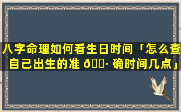 八字命理如何看生日时间「怎么查自己出生的准 🌷 确时间几点」